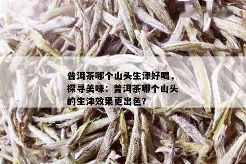 普洱茶哪个山头生津好喝，探寻美味：普洱茶哪个山头的生津效果更出色？