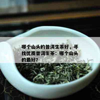 哪个山头的普洱生茶好，寻找优质普洱生茶：哪个山头的更好？