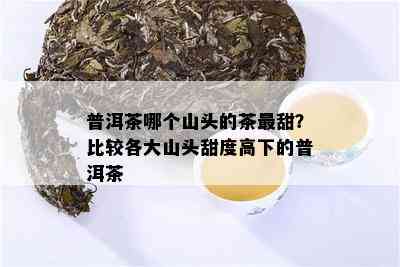 普洱茶哪个山头的茶最甜？比较各大山头甜度高下的普洱茶