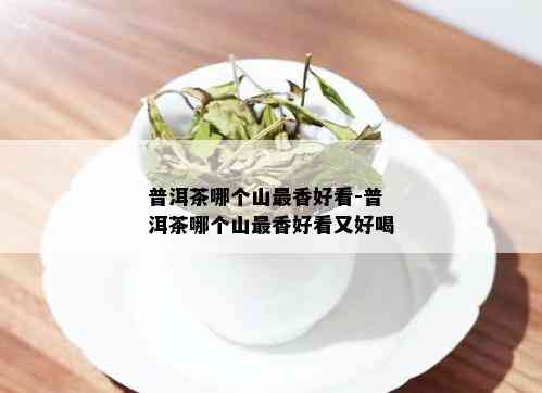 普洱茶哪个山最香好看-普洱茶哪个山最香好看又好喝