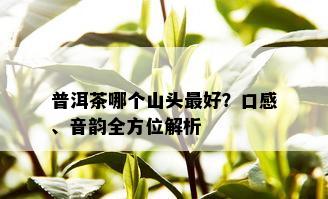 普洱茶哪个山头更好？口感、音韵全方位解析