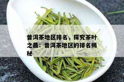 普洱茶地区排名，探究茶叶之最：普洱茶地区的排名揭秘