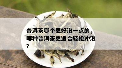 普洱茶哪个更好泡一点的，哪种普洱茶更适合轻松冲泡？