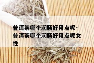 普洱茶哪个润肠好用点呢-普洱茶哪个润肠好用点呢女性