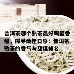 普洱茶哪个熟茶更好喝最香甜，探寻更佳口感：普洱茶熟茶的香气与甜度排名