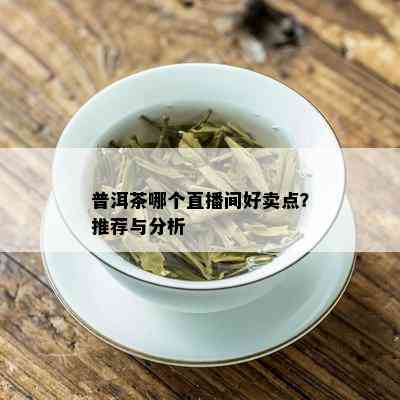 普洱茶哪个直播间好卖点？推荐与分析