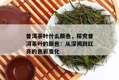 普洱茶叶什么颜色，探究普洱茶叶的颜色：从深褐到红亮的色彩变化