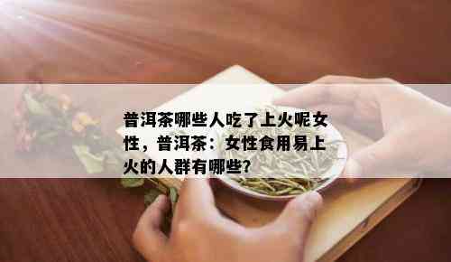 普洱茶哪些人吃了上火呢女性，普洱茶：女性食用易上火的人群有哪些？