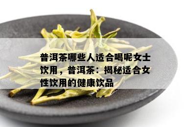 普洱茶哪些人适合喝呢女士饮用，普洱茶：揭秘适合女性饮用的健康饮品