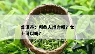 普洱茶：哪些人适合喝？女士可以吗？