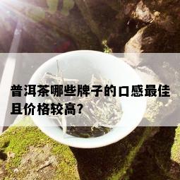 普洱茶哪些牌子的口感更佳且价格较高？