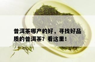 普洱茶哪产的好，寻找好品质的普洱茶？看这里！