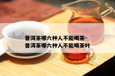 普洱茶哪六种人不能喝茶-普洱茶哪六种人不能喝茶叶