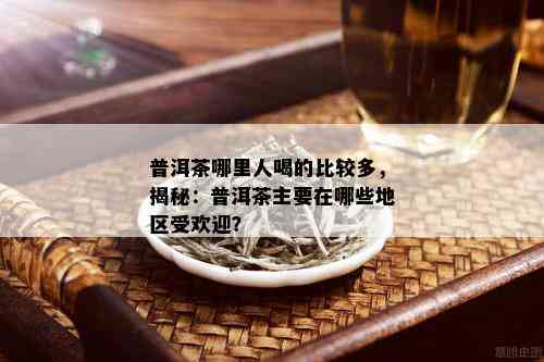 普洱茶哪里人喝的比较多，揭秘：普洱茶主要在哪些地区受欢迎？