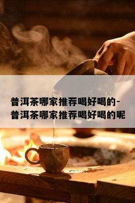 普洱茶哪家推荐喝好喝的-普洱茶哪家推荐喝好喝的呢