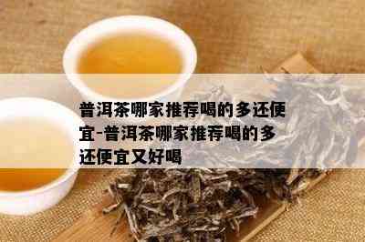 普洱茶哪家推荐喝的多还便宜-普洱茶哪家推荐喝的多还便宜又好喝