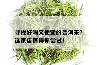 寻找好喝又便宜的普洱茶？这家店值得你尝试！