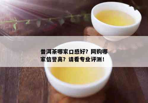 普洱茶哪家口感好？网购哪家信誉高？请看专业评测！