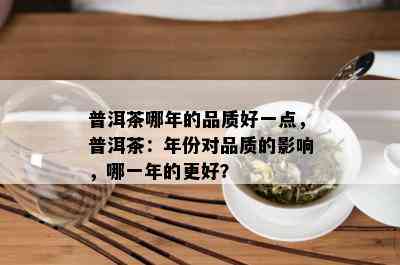 普洱茶哪年的品质好一点，普洱茶：年份对品质的影响，哪一年的更好？