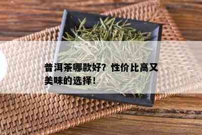 普洱茶哪款好？性价比高又美味的选择！