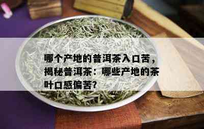 哪个产地的普洱茶入口苦，揭秘普洱茶：哪些产地的茶叶口感偏苦？