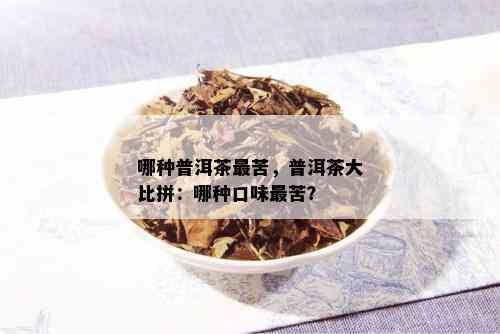 哪种普洱茶最苦，普洱茶大比拼：哪种口味最苦？