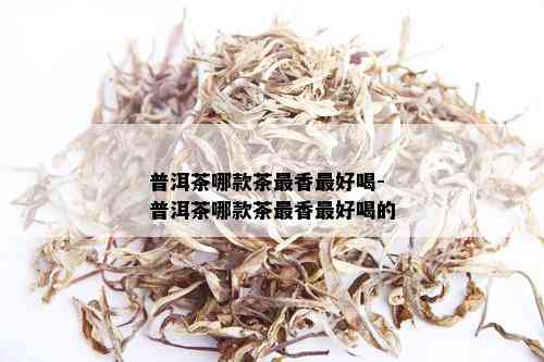 普洱茶哪款茶最香更好喝-普洱茶哪款茶最香更好喝的