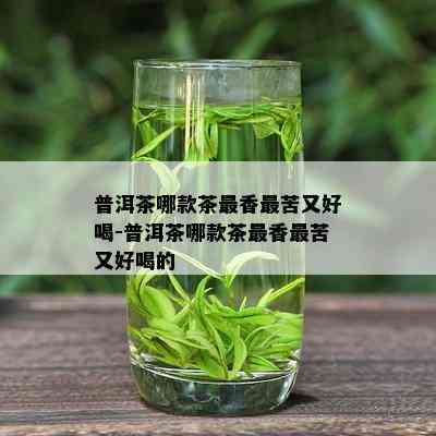 普洱茶哪款茶最香最苦又好喝-普洱茶哪款茶最香最苦又好喝的