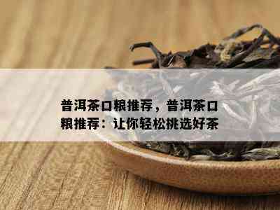 普洱茶口粮推荐，普洱茶口粮推荐：让你轻松挑选好茶