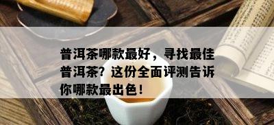 普洱茶哪款更好，寻找更佳普洱茶？这份全面评测告诉你哪款最出色！