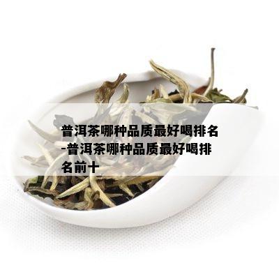 普洱茶哪种品质更好喝排名-普洱茶哪种品质更好喝排名前十