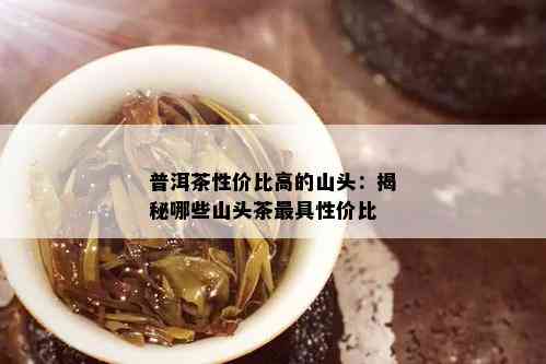 普洱茶性价比高的山头：揭秘哪些山头茶更具性价比