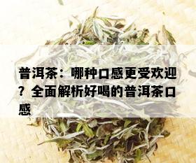 普洱茶：哪种口感更受欢迎？全面解析好喝的普洱茶口感