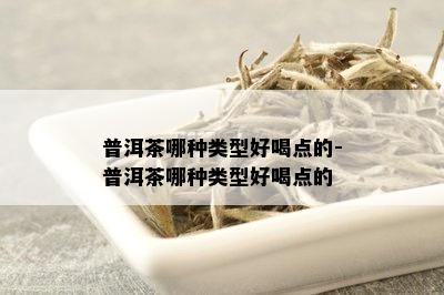 普洱茶哪种类型好喝点的-普洱茶哪种类型好喝点的