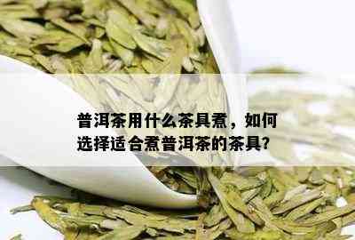 普洱茶用什么茶具煮，如何选择适合煮普洱茶的茶具？