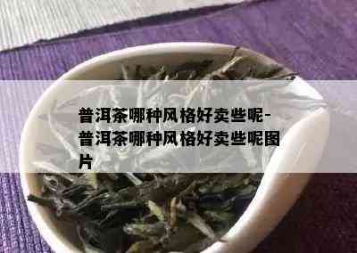 普洱茶哪种风格好卖些呢-普洱茶哪种风格好卖些呢图片