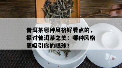 普洱茶哪种风格好看点的，探讨普洱茶之美：哪种风格更吸引你的眼球？