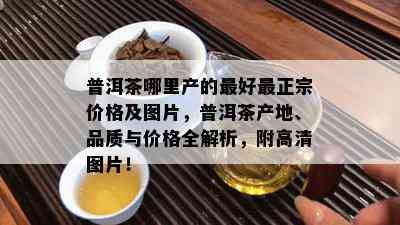 普洱茶哪里产的更好最正宗价格及图片，普洱茶产地、品质与价格全解析，附高清图片！