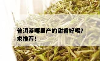 普洱茶哪里产的甜香好喝？求推荐！