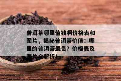 普洱茶哪里值钱啊价格表和图片，揭秘普洱茶价值：哪里的普洱茶最贵？价格表及图片全解析！