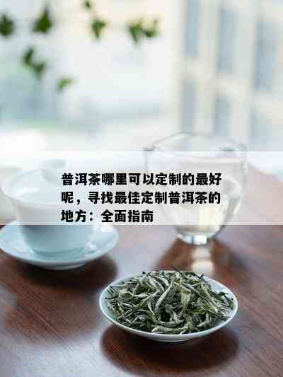 普洱茶哪里可以定制的更好呢，寻找更佳定制普洱茶的地方：全面指南