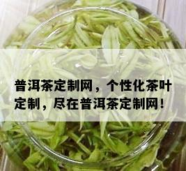 普洱茶定制网，个性化茶叶定制，尽在普洱茶定制网！