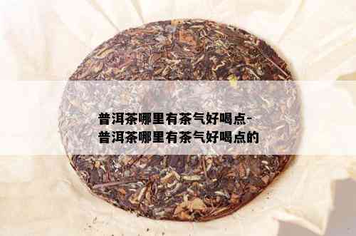 普洱茶哪里有茶气好喝点-普洱茶哪里有茶气好喝点的