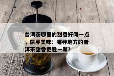 普洱茶哪里的甜香好闻一点，探寻美味：哪种地方的普洱茶甜香更胜一筹？