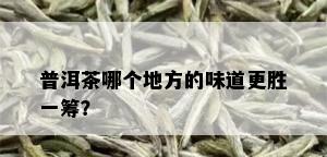 普洱茶哪个地方的味道更胜一筹？