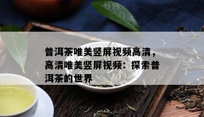 普洱茶唯美竖屏视频高清，高清唯美竖屏视频：探索普洱茶的世界