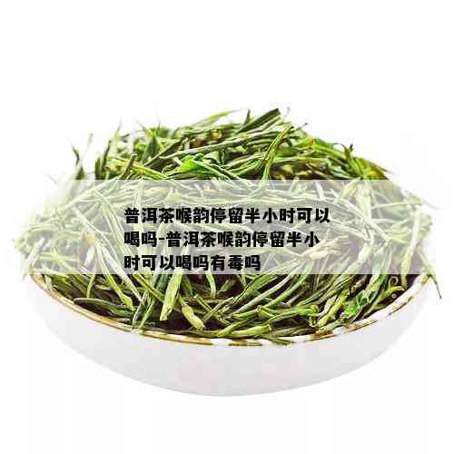 普洱茶喉韵停留半小时可以喝吗-普洱茶喉韵停留半小时可以喝吗有吗