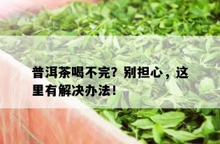 普洱茶喝不完？别担心，这里有解决办法！