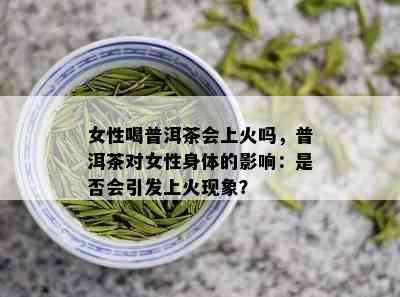 女性喝普洱茶会上火吗，普洱茶对女性身体的影响：是否会引发上火现象？