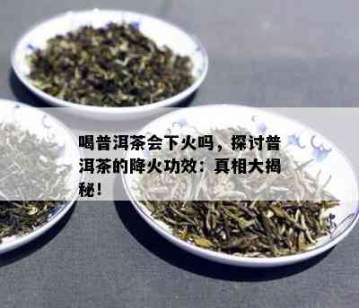 喝普洱茶会下火吗，探讨普洱茶的降火功效：真相大揭秘！